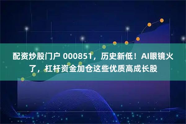 配资炒股门户 000851，历史新低！AI眼镜火了，杠杆资金加仓这些优质高成长股
