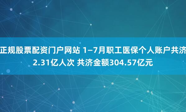 正规股票配资门户网站 1—7月职工医保个人账户共济2.31亿人次 共济金额304.57亿元