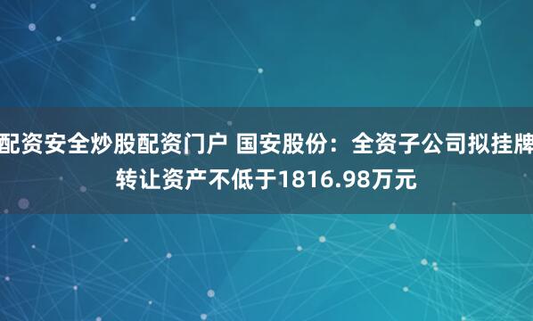 配资安全炒股配资门户 国安股份：全资子公司拟挂牌转让资产不低于1816.98万元