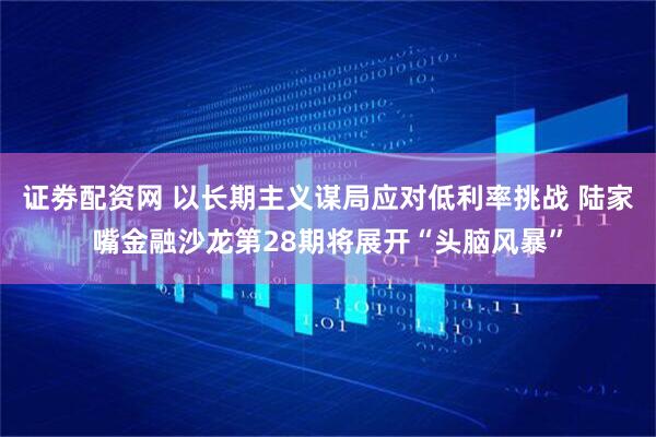证劵配资网 以长期主义谋局应对低利率挑战 陆家嘴金融沙龙第28期将展开“头脑风暴”