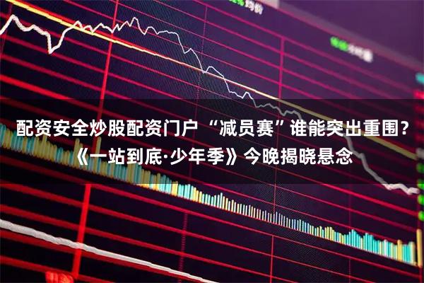 配资安全炒股配资门户 “减员赛”谁能突出重围？《一站到底·少年季》今晚揭晓悬念