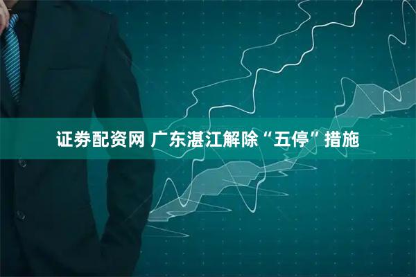 证劵配资网 广东湛江解除“五停”措施