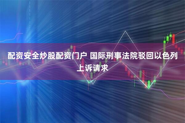配资安全炒股配资门户 国际刑事法院驳回以色列上诉请求