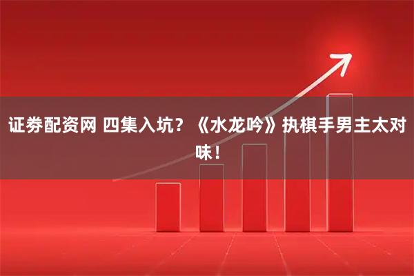 证劵配资网 四集入坑?《水龙吟》执棋手男主太对味!