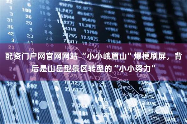 配资门户网官网网站 “小小峨眉山”爆梗刷屏,背后是山岳型景区转型的“小小努力”