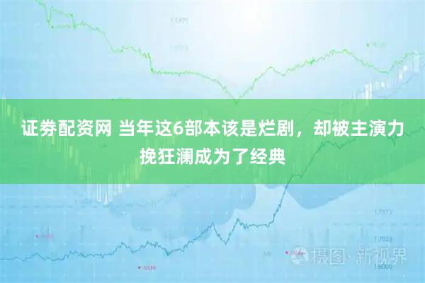 证劵配资网 当年这6部本该是烂剧,却被主演力挽狂澜成为了经典