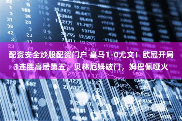 配资安全炒股配资门户 皇马1-0尤文!欧冠开局3连胜高居第五,贝林厄姆破门,姆巴佩哑火