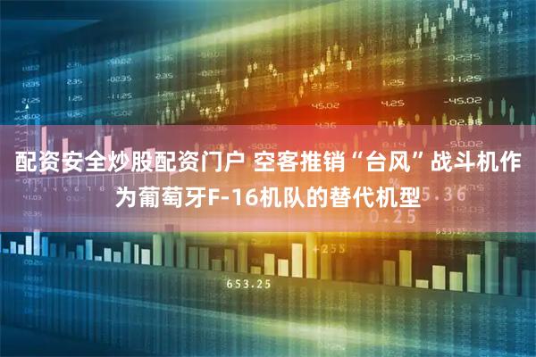 配资安全炒股配资门户 空客推销“台风”战斗机作为葡萄牙F-16机队的替代机型