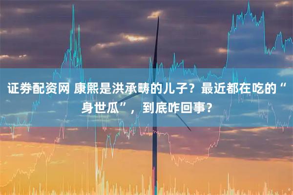 证劵配资网 康熙是洪承畴的儿子?最近都在吃的“身世瓜”,到底咋回事?