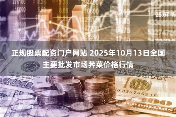正规股票配资门户网站 2025年10月13日全国主要批发市场荠菜价格行情