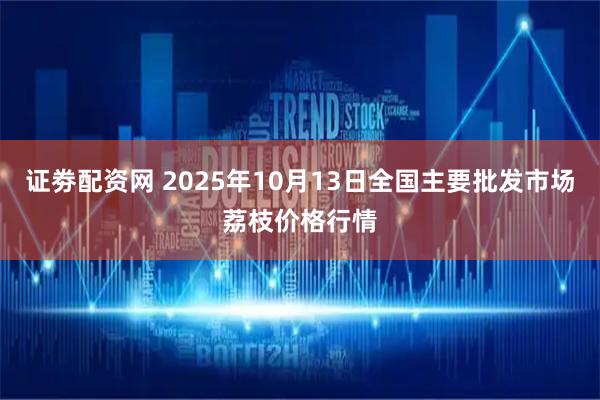 证劵配资网 2025年10月13日全国主要批发市场荔枝价格行情