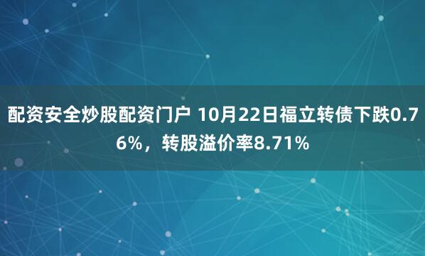 配资安全炒股配资门户 10月22日福立转债下跌0.76%，转股溢价率8.71%
