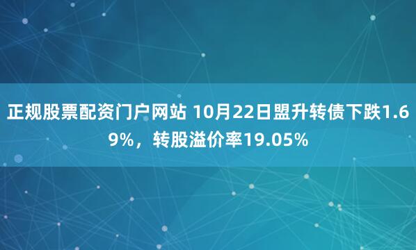 正规股票配资门户网站 10月22日盟升转债下跌1.69%,转股溢价率19.05%