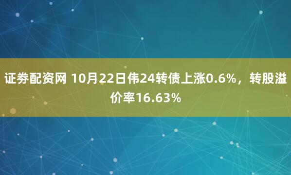 证劵配资网 10月22日伟24转债上涨0.6%,转股溢价率16.63%