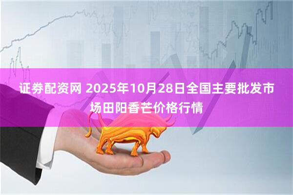 证劵配资网 2025年10月28日全国主要批发市场田阳香芒价格行情