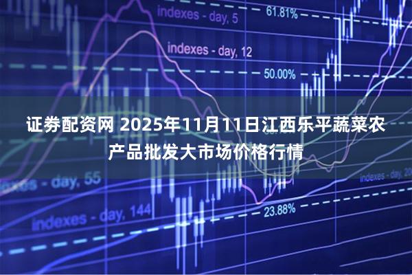 证劵配资网 2025年11月11日江西乐平蔬菜农产品批发大市场价格行情