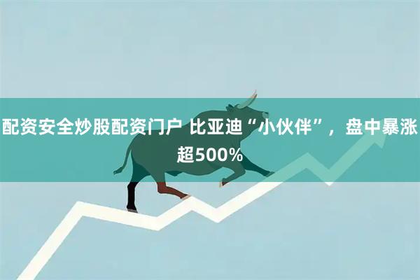 配资安全炒股配资门户 比亚迪“小伙伴”,盘中暴涨超500%