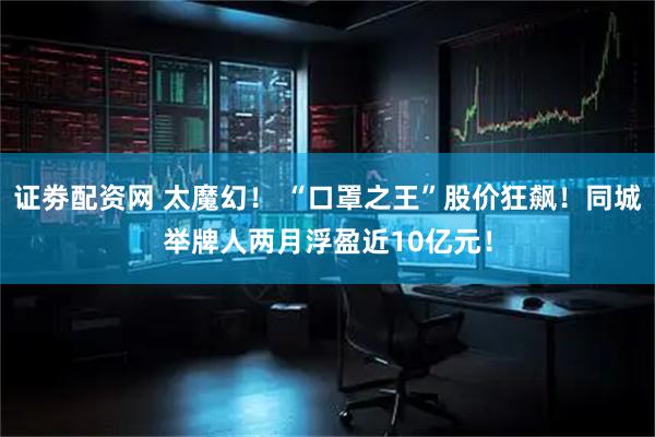 证劵配资网 太魔幻! “口罩之王”股价狂飙!同城举牌人两月浮盈近10亿元!