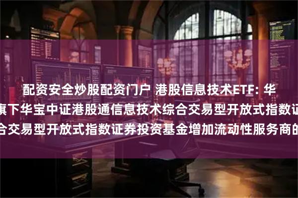 配资安全炒股配资门户 港股信息技术ETF: 华宝基金管理有限公司关于旗下华宝中证港股通信息技术综合交易型开放式指数证券投资基金增加流动性服务商的公告