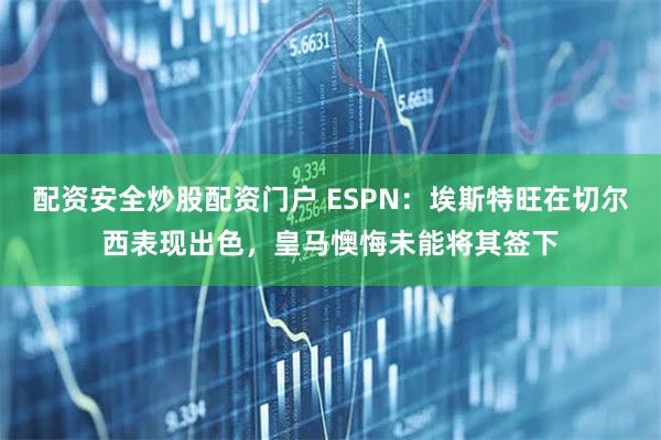 配资安全炒股配资门户 ESPN:埃斯特旺在切尔西表现出色,皇马懊悔未能将其签下