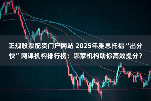正规股票配资门户网站 2025年雅思托福“出分快”网课机构排行榜:哪家机构助你高效提分?