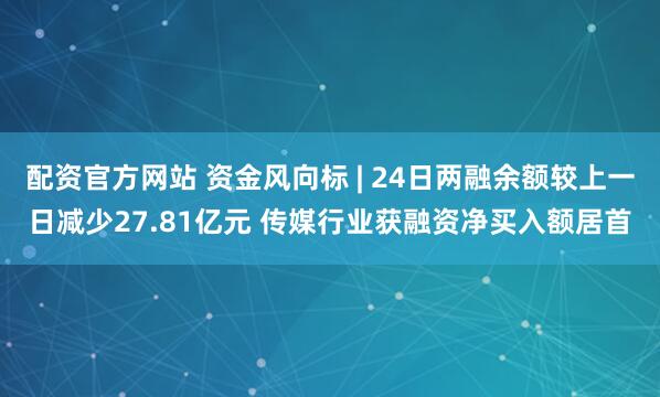 配资官方网站 资金风向标 | 24日两融余额较上一日减少27.81亿元 传媒行业获融资净买入额居首