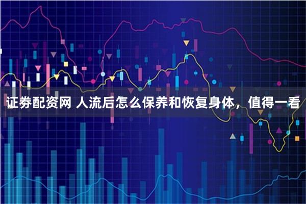 证劵配资网 人流后怎么保养和恢复身体,值得一看