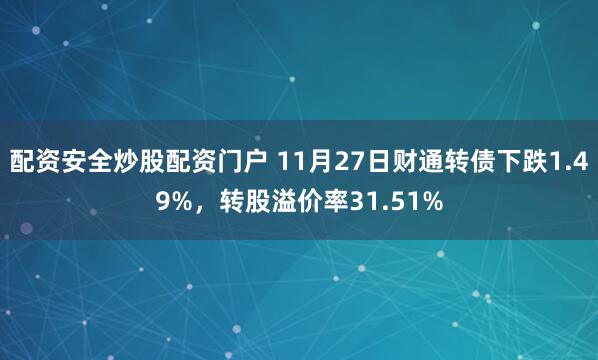 配资安全炒股配资门户 11月27日财通转债下跌1.49%，转股溢价率31.51%