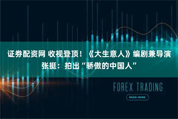 证劵配资网 收视登顶!《大生意人》编剧兼导演张挺:拍出“骄傲的中国人”