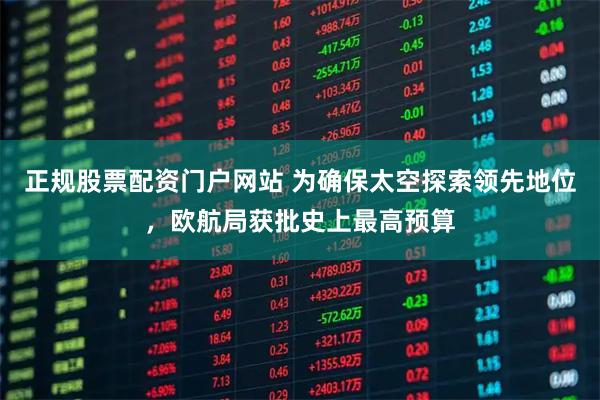 正规股票配资门户网站 为确保太空探索领先地位,欧航局获批史上最高预算