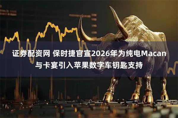 证劵配资网 保时捷官宣2026年为纯电Macan与卡宴引入苹果数字车钥匙支持