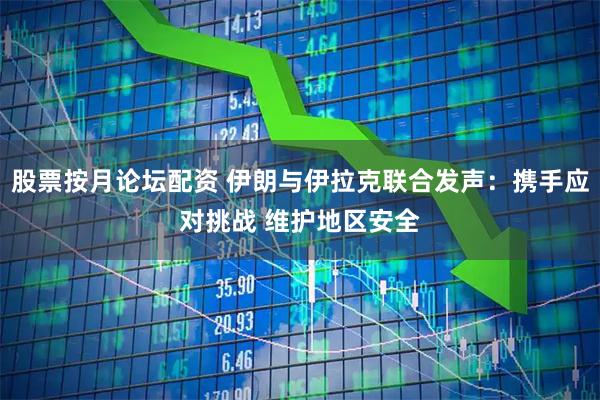 股票按月论坛配资 伊朗与伊拉克联合发声：携手应对挑战 维护地区安全