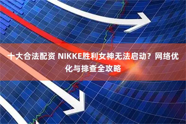 十大合法配资 NIKKE胜利女神无法启动？网络优化与排查全攻略