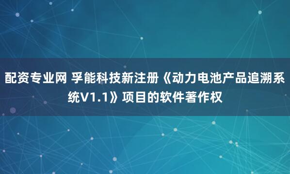 配资专业网 孚能科技新注册《动力电池产品追溯系统V1.1》项目的软件著作权