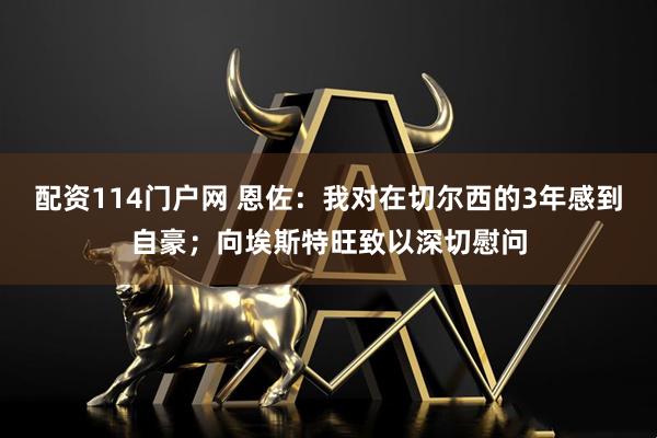 配资114门户网 恩佐：我对在切尔西的3年感到自豪；向埃斯特旺致以深切慰问