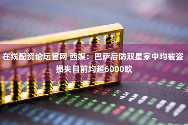 在线配资论坛官网 西媒：巴萨后防双星家中均被盗 损失目前均超6000欧