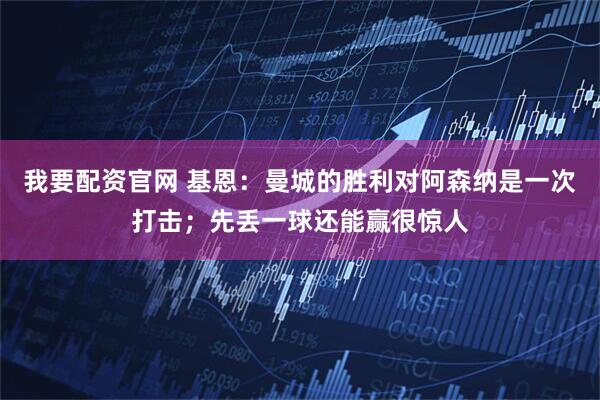 我要配资官网 基恩：曼城的胜利对阿森纳是一次打击；先丢一球还能赢很惊人