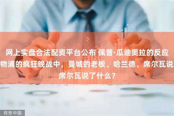 网上实盘合法配资平台公布 佩普·瓜迪奥拉的反应——在利物浦的疯狂晚战中，曼城的老板、哈兰德、席尔瓦说了什么？