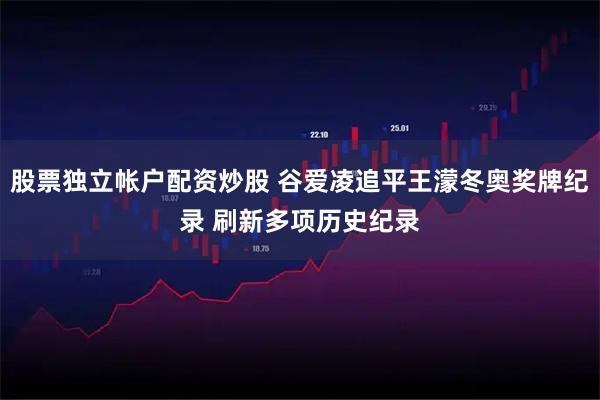 股票独立帐户配资炒股 谷爱凌追平王濛冬奥奖牌纪录 刷新多项历史纪录