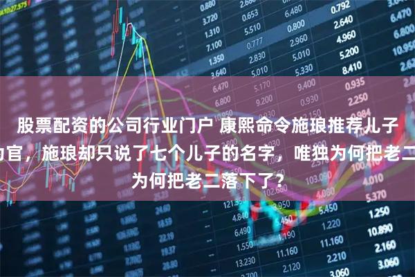 股票配资的公司行业门户 康熙命令施琅推荐儿子们进京为官，施琅却只说了七个儿子的名字，唯独为何把老二落下了？