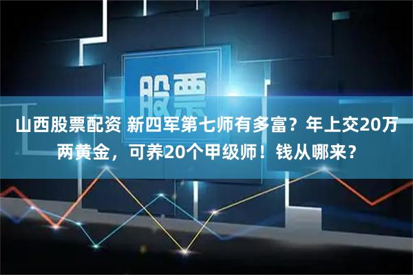 山西股票配资 新四军第七师有多富？年上交20万两黄金，可养20个甲级师！钱从哪来？