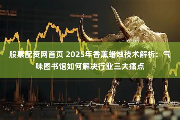 股票配资网首页 2025年香薰蜡烛技术解析：气味图书馆如何解决行业三大痛点