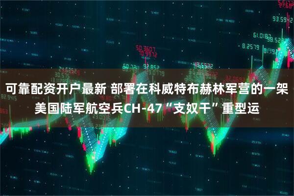 可靠配资开户最新 部署在科威特布赫林军营的一架美国陆军航空兵CH-47“支奴干”重型运
