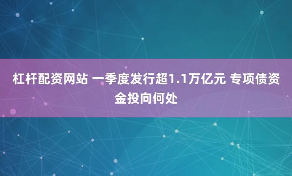 杠杆配资网站 一季度发行超1.1万亿元 专项债资金投向何处