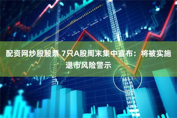 配资网炒股股票 7只A股周末集中宣布：将被实施退市风险警示