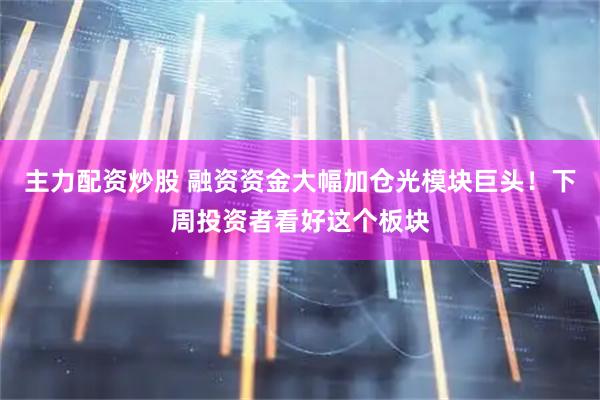 主力配资炒股 融资资金大幅加仓光模块巨头！下周投资者看好这个板块