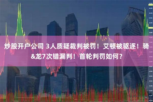 炒股开户公司 3人质疑裁判被罚！艾顿被驱逐！骑&龙7次错漏判！首轮判罚如何？