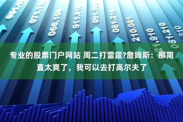 专业的股票门户网站 周二打雷霆?詹姆斯：那简直太爽了，我可以去打高尔夫了