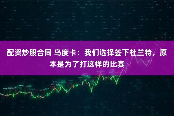配资炒股合同 乌度卡：我们选择签下杜兰特，原本是为了打这样的比赛