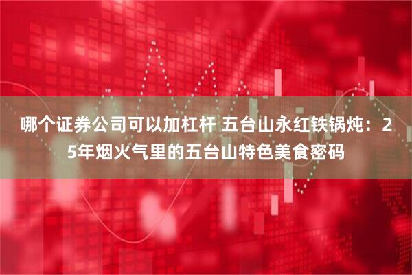 哪个证券公司可以加杠杆 五台山永红铁锅炖：25年烟火气里的五台山特色美食密码